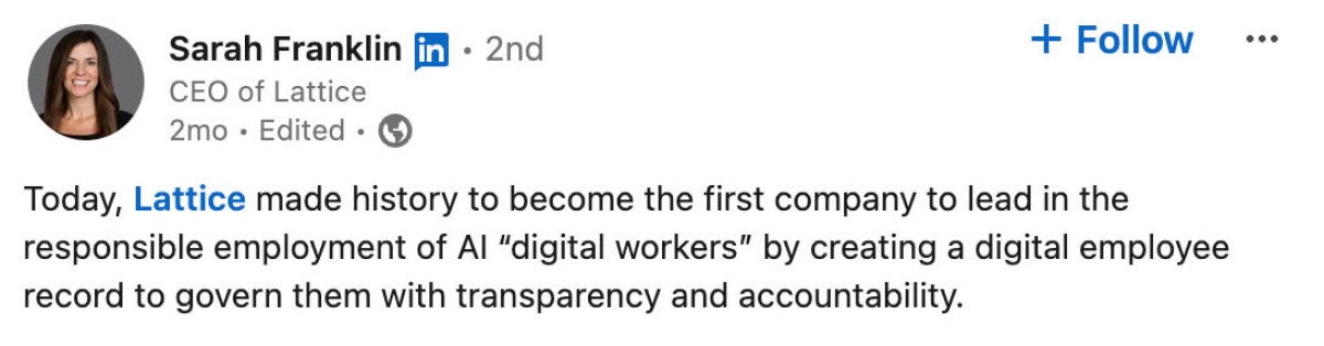 Probably the biggest recent milestone-audience mismatch came from Lattice. They triumphantly announced a new feature for managing AI workers. But this gimmicky message didn’t go down well with an audience of HR professionals that was actually trying to figure out how to keep their human workers at ease, engaged, and employed.